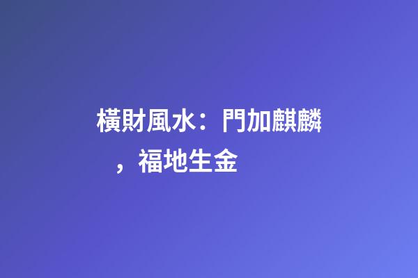 橫財風水：門加麒麟，福地生金